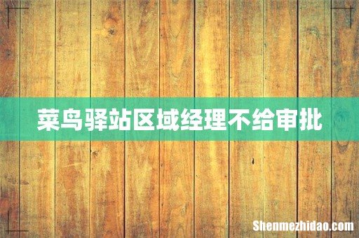 菜鸟驿站区域经理不给审批