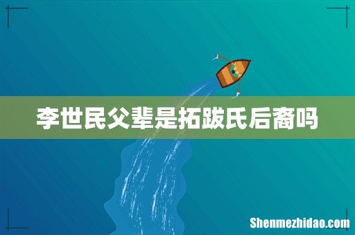 李世民父辈是拓跋氏后裔吗