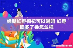 经期红枣枸杞可以喝吗 红枣吃多了会怎么样