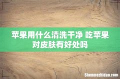 苹果用什么清洗干净 吃苹果对皮肤有好处吗