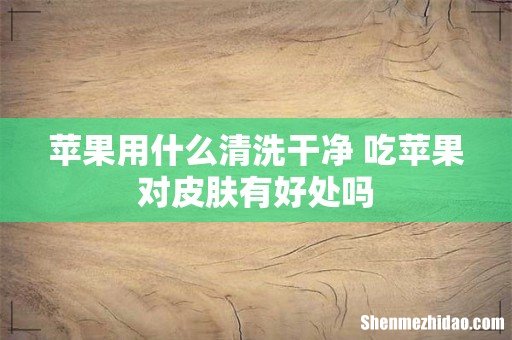 苹果用什么清洗干净 吃苹果对皮肤有好处吗