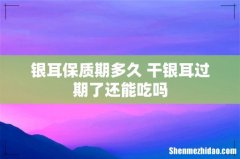 银耳保质期多久 干银耳过期了还能吃吗