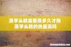 蒸芋头糕需要蒸多久才熟 蒸芋头糕的热量高吗
