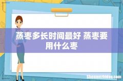 蒸枣多长时间最好 蒸枣要用什么枣
