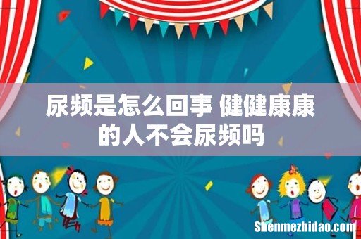 尿频是怎么回事 健健康康的人不会尿频吗