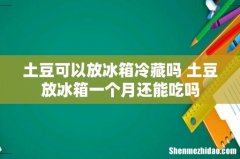 土豆可以放冰箱冷藏吗 土豆放冰箱一个月还能吃吗