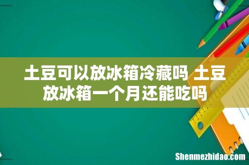 土豆可以放冰箱冷藏吗 土豆放冰箱一个月还能吃吗