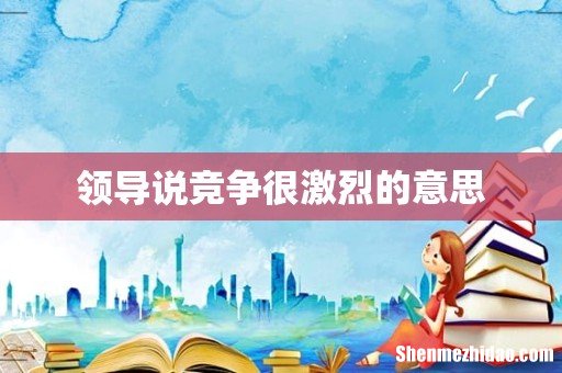 领导说竞争很激烈的意思