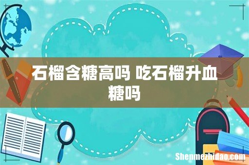 石榴含糖高吗 吃石榴升血糖吗