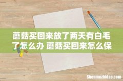 蘑菇买回来放了两天有白毛了怎么办 蘑菇买回来怎么保存