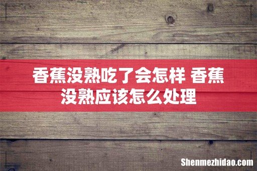 香蕉没熟吃了会怎样 香蕉没熟应该怎么处理