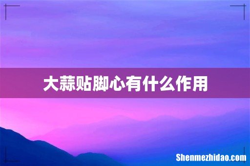 大蒜贴脚心有什么作用