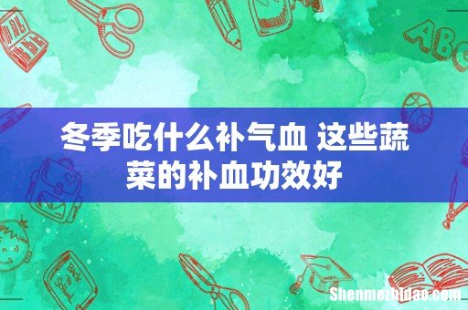冬季吃什么补气血 这些蔬菜的补血功效好