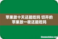 苹果放十天还能吃吗 切开的苹果放一夜还能吃吗