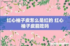 红心柚子皮怎么是红的 红心柚子皮能吃吗