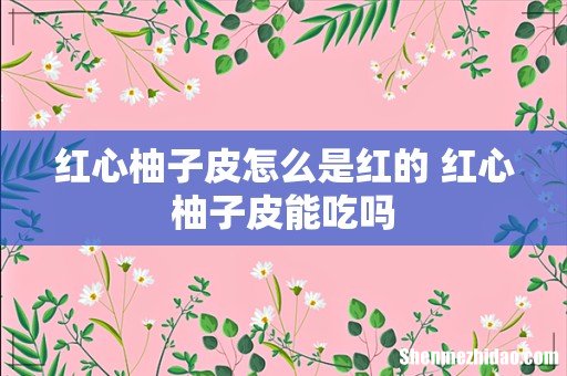 红心柚子皮怎么是红的 红心柚子皮能吃吗