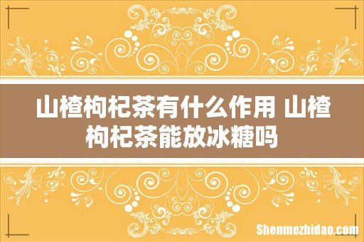 山楂枸杞茶有什么作用 山楂枸杞茶能放冰糖吗