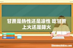 甘蔗是热性还是凉性 吃甘蔗上火还是降火