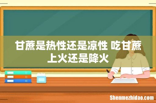 甘蔗是热性还是凉性 吃甘蔗上火还是降火