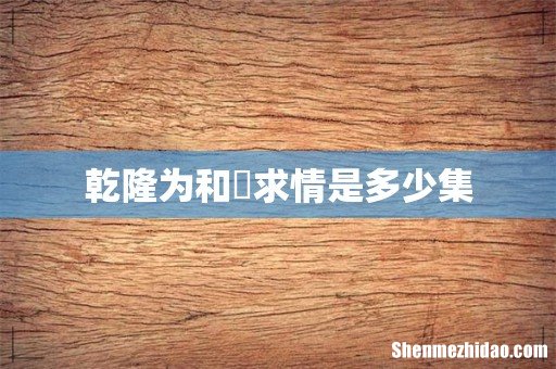乾隆为和珅求情是多少集