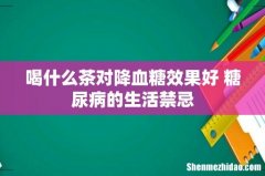 喝什么茶对降血糖效果好 糖尿病的生活禁忌