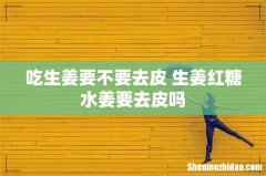 吃生姜要不要去皮 生姜红糖水姜要去皮吗
