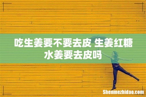 吃生姜要不要去皮 生姜红糖水姜要去皮吗