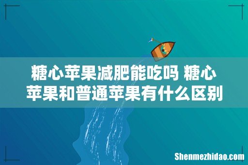 糖心苹果减肥能吃吗 糖心苹果和普通苹果有什么区别