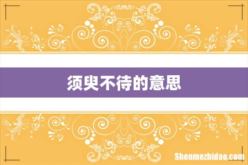 须臾不待的意思