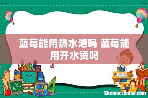 蓝莓能用热水泡吗 蓝莓能用开水烫吗