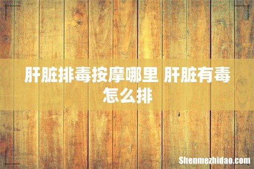 肝脏排毒按摩哪里 肝脏有毒怎么排