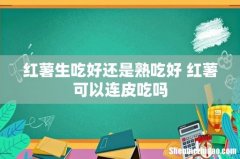 红薯生吃好还是熟吃好 红薯可以连皮吃吗