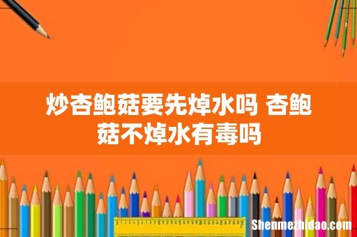 炒杏鲍菇要先焯水吗 杏鲍菇不焯水有毒吗