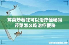 芹菜炒着吃可以治疗便秘吗 芹菜怎么吃治疗便秘