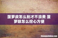 菠萝皮怎么削才不浪费 菠萝眼怎么挖心方便