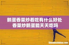 鹅蛋香菜炒着吃有什么好处 香菜炒鹅蛋能天天吃吗