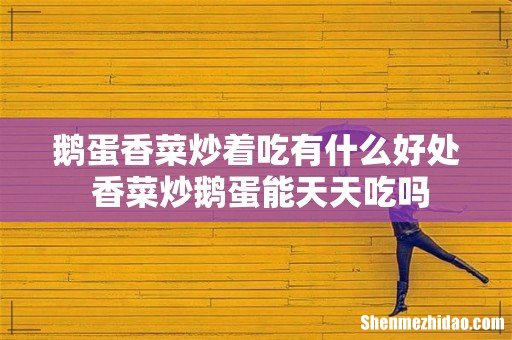鹅蛋香菜炒着吃有什么好处 香菜炒鹅蛋能天天吃吗