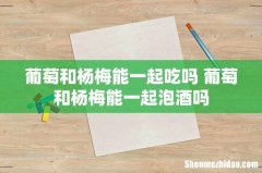 葡萄和杨梅能一起吃吗 葡萄和杨梅能一起泡酒吗