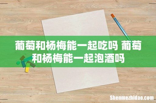 葡萄和杨梅能一起吃吗 葡萄和杨梅能一起泡酒吗