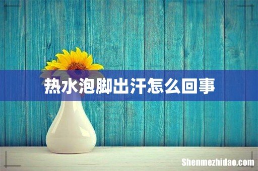 热水泡脚出汗怎么回事