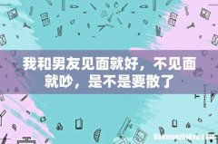 我和男友见面就好，不见面就吵，是不是要散了