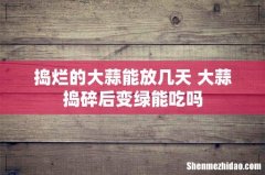 捣烂的大蒜能放几天 大蒜捣碎后变绿能吃吗