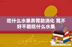 吃什么水果养胃助消化 胃不好不能吃什么水果