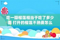 吃一瓣榴莲相当于吃了多少面 打开的榴莲不熟要怎么放才能熟
