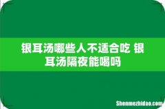 银耳汤哪些人不适合吃 银耳汤隔夜能喝吗