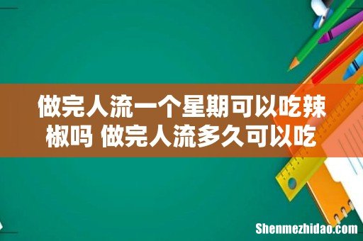 做完人流一个星期可以吃辣椒吗 做完人流多久可以吃辣椒