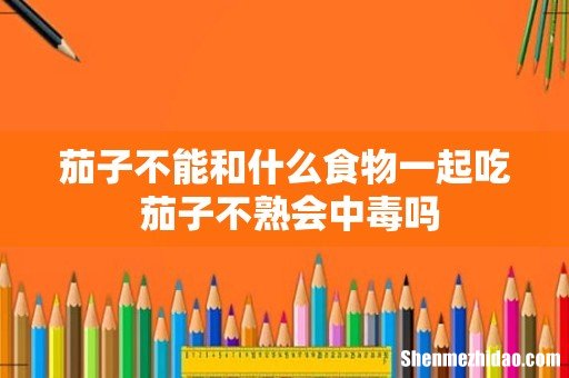 茄子不能和什么食物一起吃 茄子不熟会中毒吗