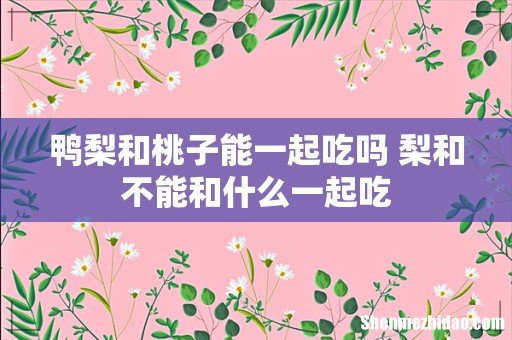 鸭梨和桃子能一起吃吗 梨和不能和什么一起吃