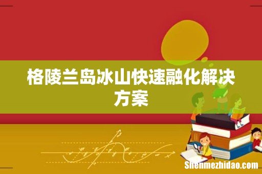 格陵兰岛冰山快速融化解决方案