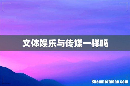文体娱乐与传媒一样吗